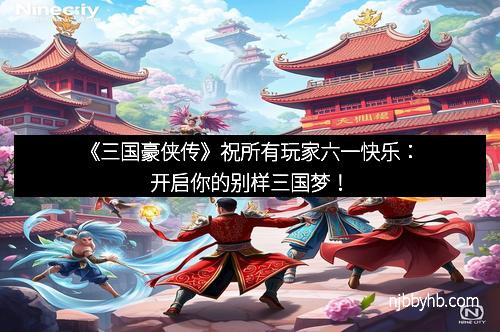 《三国豪侠传》祝所有玩家六一快乐：开启你的别样三国梦！