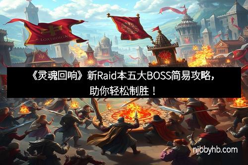 《灵魂回响》新Raid本五大BOSS简易攻略，助你轻松制胜！